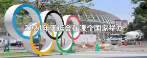 ​2021年奥运会在哪个国家举办
