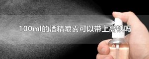 ​100ml的酒精喷雾可以带上高铁吗