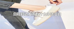 ​白鞋鞋边发黄有什么办法变白