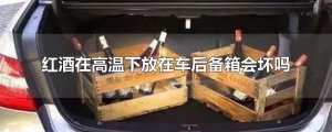 ​红酒在高温下放在车后备箱会坏吗