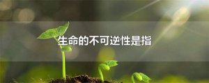 ​生命的不可逆性是指