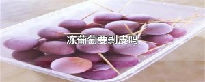 ​冻葡萄要剥皮吗