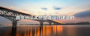 ​南京长江大桥是谁设计建造的
