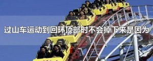 ​过山车运动到回环顶部时不会掉下来是因为