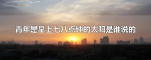 ​青年是早上七八点钟的太阳是谁说的