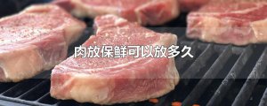 ​肉放保鲜可以放多久
