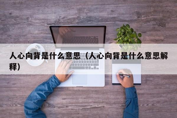 人心向背是什么意思（人心向背是什么意思解释）-图1