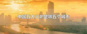 ​中国五大火炉是哪五个城市