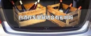 ​白酒在车里暴晒会有影响吗