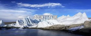 ​40冰川在哪