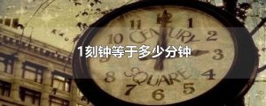 ​1刻钟等于多少分钟