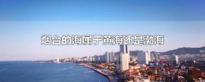 ​烟台的海属于黄海还是渤海