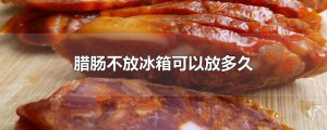 ​腊肠不放冰箱可以放多久