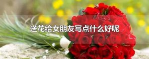 ​送花给女朋友写点什么好呢
