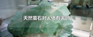 ​天然萤石对人体有害吗