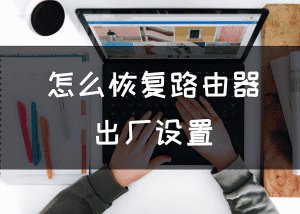 ​路由器怎么恢复出厂设置（路由器重置怎么操作）