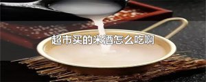 ​超市买的米酒怎么吃啊