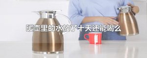 ​暖壶里的水放了十天还能喝么