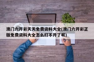 ​澳门六开彩天天免费资料大全(澳门六开彩正版免费资料大全怎么打不开了呢)