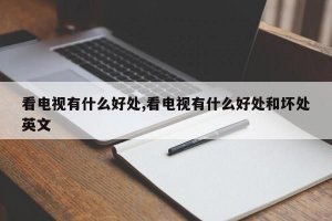 ​看电视有什么好处,看电视有什么好处和坏处英文