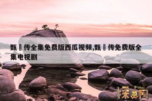 ​甄嬛传全集免费版西瓜视频,甄嬛传免费版全集电视剧