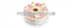 ​6寸的蛋糕多大几个人吃