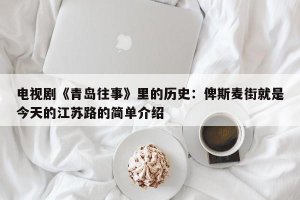 ​电视剧《青岛往事》里的历史：俾斯麦街就是今天的江苏路的简单介绍