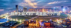 ​世界上最大的广场是哪一个广场