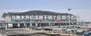 ​乌鲁木齐机场属于哪个区哪个街道