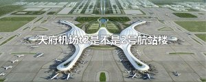 ​天府机场t2是不是2号航站楼
