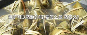​粽子可以蒸熟的吗?要怎么蒸,蒸多久?