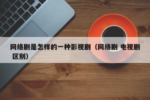 ​网络剧是怎样的一种影视剧（网络剧 电视剧 区别）