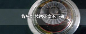​煤气灶芯锈死拿不下来