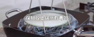 ​保鲜膜上锅蒸有毒吗