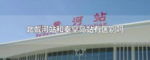 ​北戴河站和秦皇岛站有区别吗