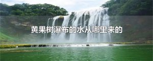 ​黄果树瀑布的水从哪里来的