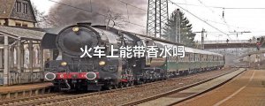 ​火车上能带香水吗