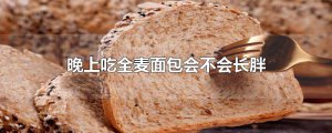 ​晚上吃全麦面包会不会长胖