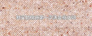 ​新买的棉麻第一次洗会缩水吗