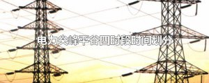 ​电力尖峰平谷四时段时间划分