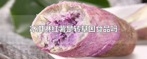 ​冰淇淋红薯是转基因食品吗
