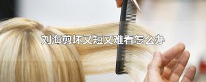 ​刘海剪坏又短又难看怎么办