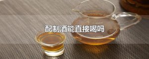 ​配制酒能直接喝吗