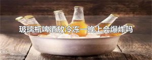 ​玻璃瓶啤酒放冷冻一晚上会爆炸吗