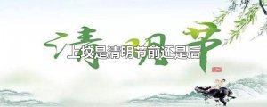 ​上坟是清明节前还是后
