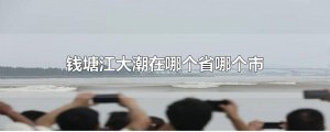 ​钱塘江大潮在哪个省哪个市