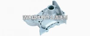 ​清洗铝件用什么清洗剂
