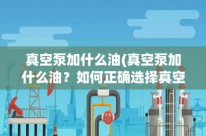 ​真空泵加什么油(真空泵加什么油？如何正确选择真空泵油？)