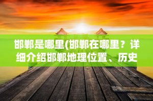 ​邯郸是哪里(邯郸在哪里？详细介绍邯郸地理位置、历史文化和现代发展)