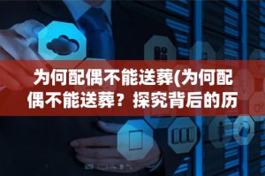 ​为何配偶不能送葬(为何配偶不能送葬？探究背后的历史和文化背景)